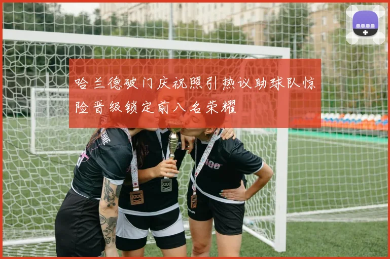 哈兰德破门庆祝照引热议助球队惊险晋级锁定前八名荣耀