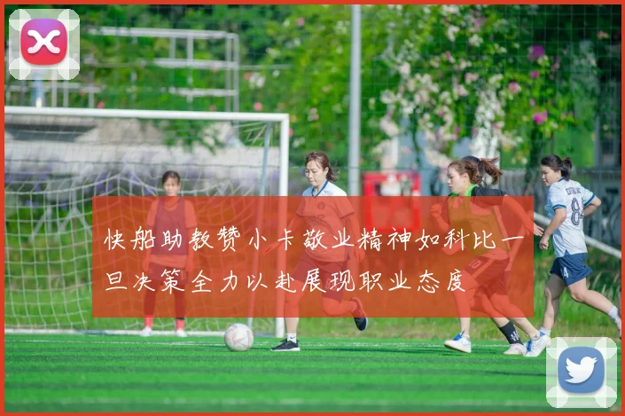 快船助教赞小卡敬业精神如科比一旦决策全力以赴展现职业态度