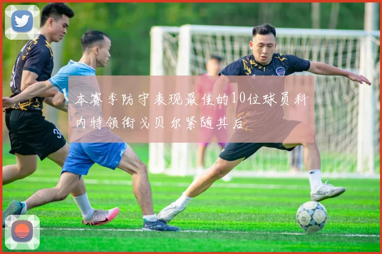 本赛季防守表现最佳的10位球员科内特领衔戈贝尔紧随其后