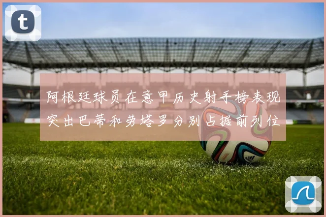 阿根廷球员在意甲历史射手榜表现突出巴蒂和劳塔罗分别占据前列位置