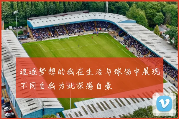 追逐梦想的我在生活与球场中展现不同自我为此深感自豪