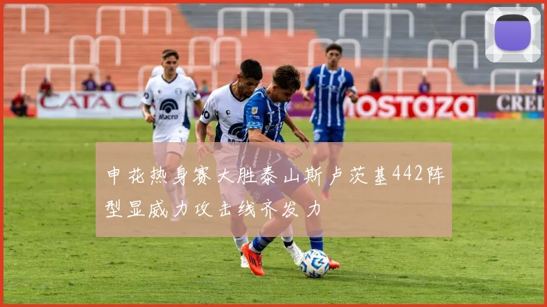 申花热身赛大胜泰山斯卢茨基442阵型显威力攻击线齐发力