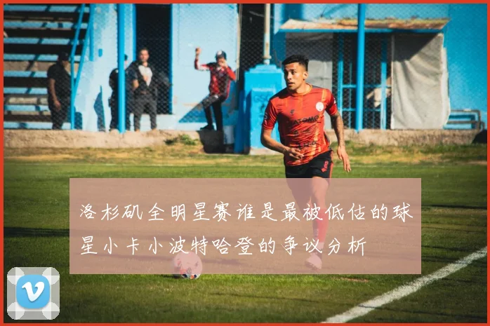 洛杉矶全明星赛谁是最被低估的球星小卡小波特哈登的争议分析