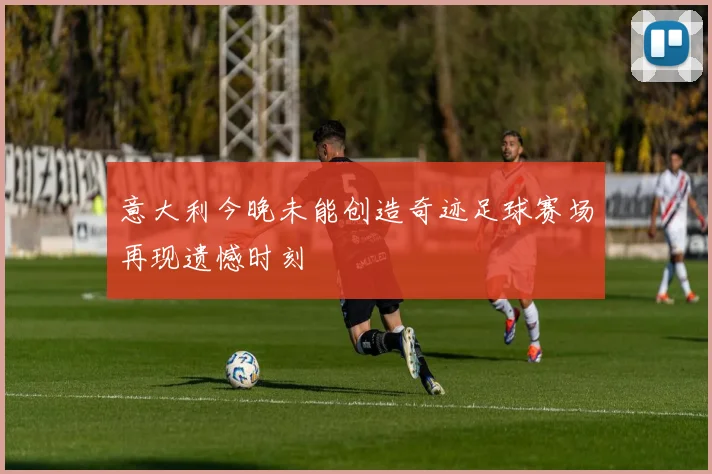 意大利今晚未能创造奇迹足球赛场再现遗憾时刻
