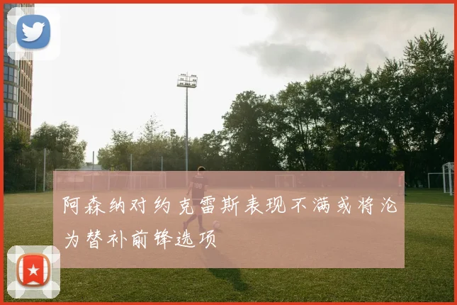 阿森纳对约克雷斯表现不满或将沦为替补前锋选项
