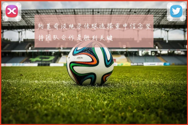 约基奇谈绝杀传球选择重申信念坚持团队合作是胜利关键