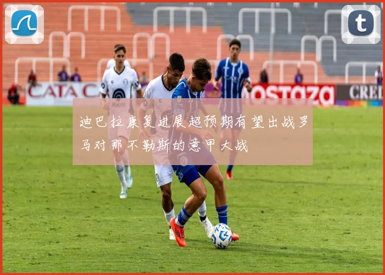 迪巴拉康复进展超预期有望出战罗马对那不勒斯的意甲大战