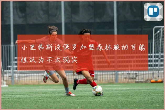 小里弗斯谈保罗加盟森林狼的可能性认为不太现实