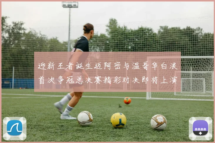 迎新王者诞生迈阿密与温哥华白浪首次争冠总决赛精彩对决即将上演