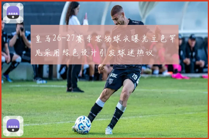 皇马26-27赛季客场球衣曝光主色罕见采用绿色设计引发球迷热议