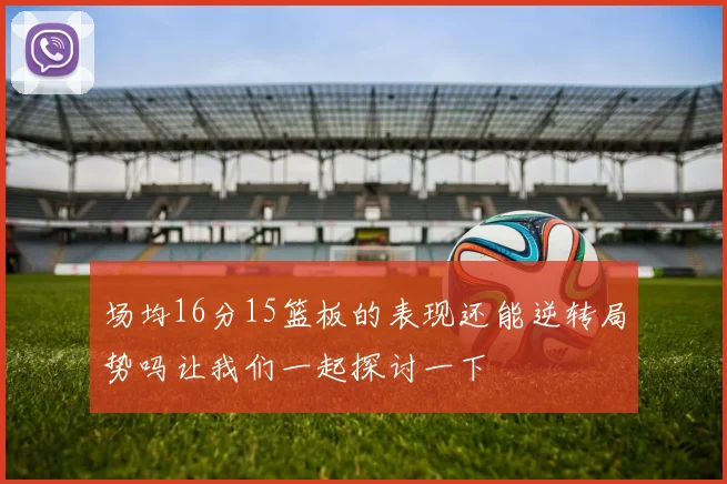 场均16分15篮板的表现还能逆转局势吗让我们一起探讨一下