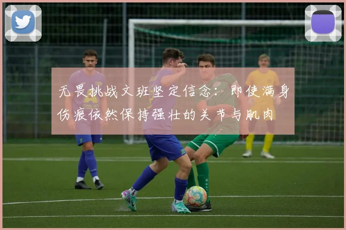 无畏挑战文班坚定信念：即使满身伤痕依然保持强壮的关节与肌肉