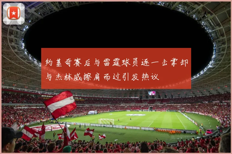 约基奇赛后与雷霆球员逐一击掌却与杰林威擦肩而过引发热议