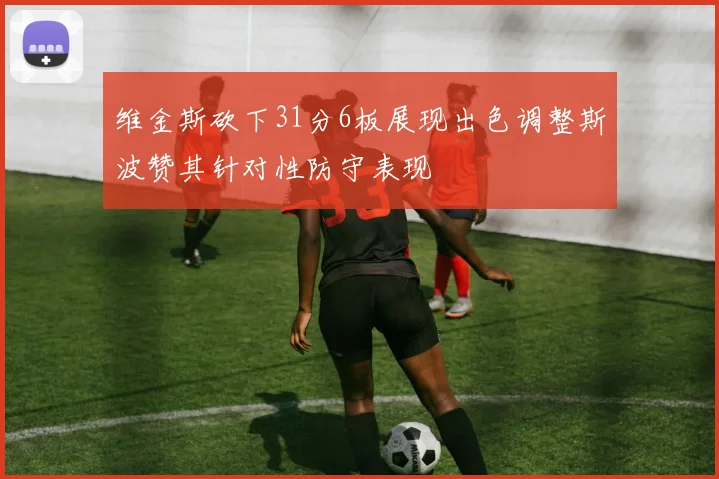 维金斯砍下31分6板展现出色调整斯波赞其针对性防守表现