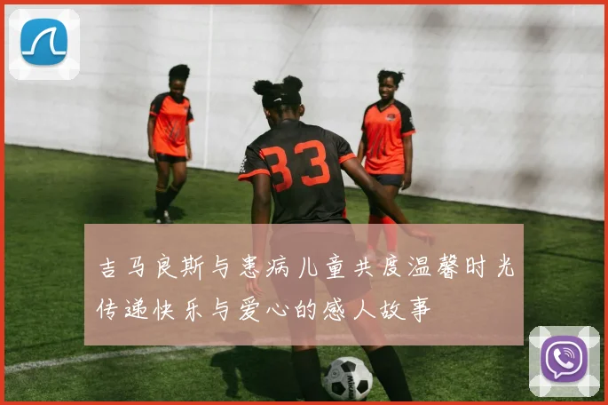 吉马良斯与患病儿童共度温馨时光传递快乐与爱心的感人故事