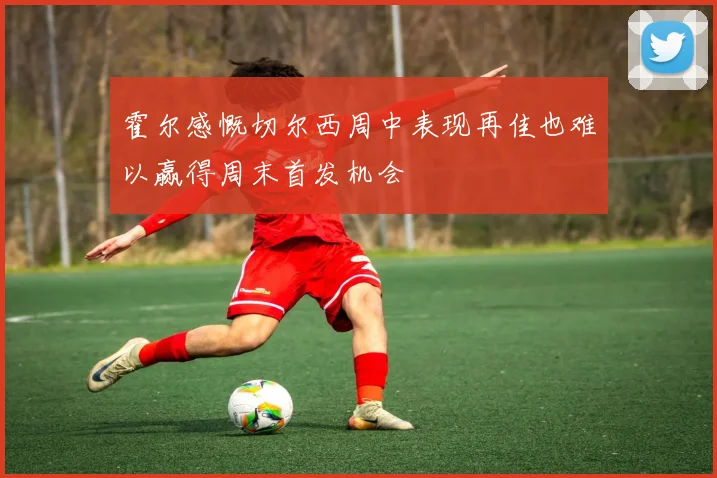 霍尔感慨切尔西周中表现再佳也难以赢得周末首发机会