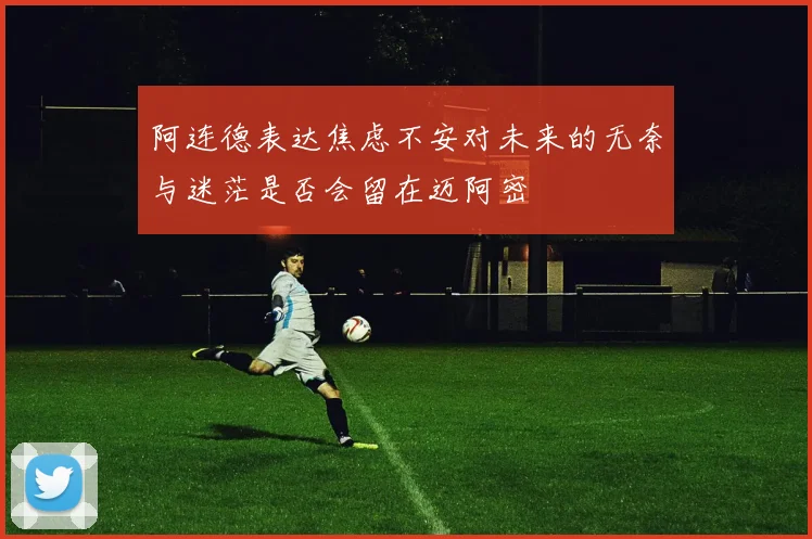 阿连德表达焦虑不安对未来的无奈与迷茫是否会留在迈阿密