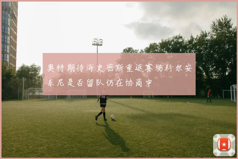 奥特期待海史密斯重返赛场科尔安东尼是否留队仍在协商中