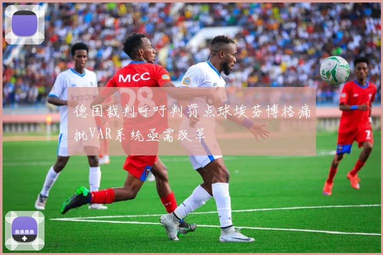德国裁判呼吁判罚点球埃芬博格痛批VAR系统亟需改革