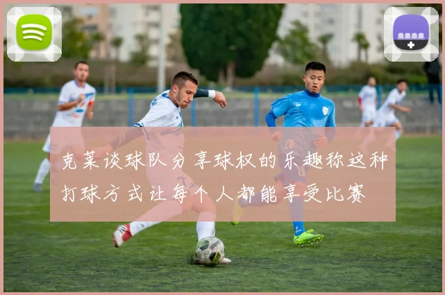 克莱谈球队分享球权的乐趣称这种打球方式让每个人都能享受比赛