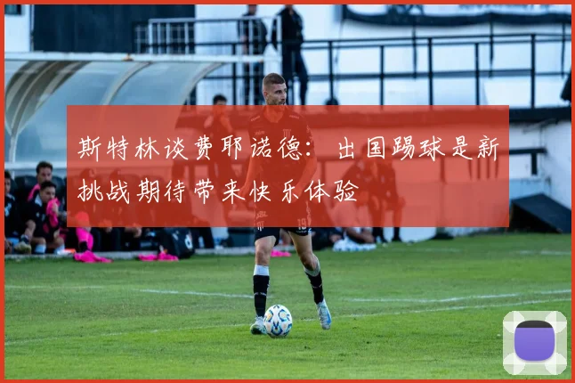斯特林谈费耶诺德：出国踢球是新挑战期待带来快乐体验