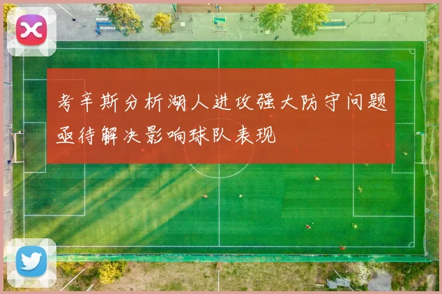 考辛斯分析湖人进攻强大防守问题亟待解决影响球队表现
