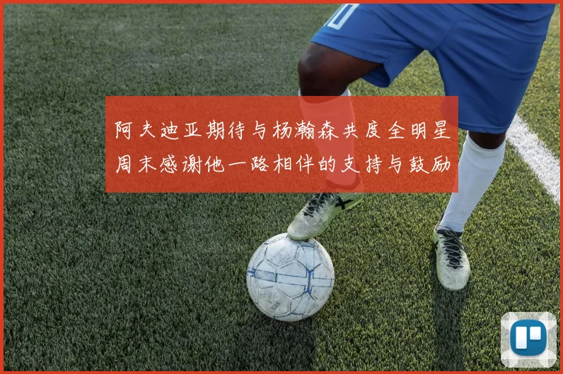 阿夫迪亚期待与杨瀚森共度全明星周末感谢他一路相伴的支持与鼓励
