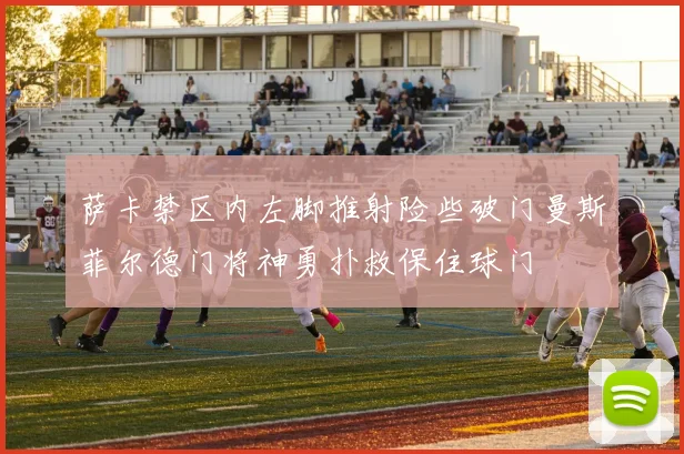 萨卡禁区内左脚推射险些破门曼斯菲尔德门将神勇扑救保住球门