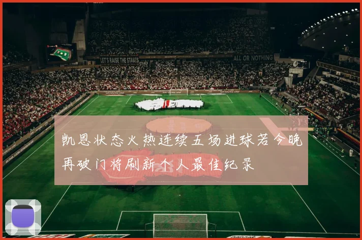 凯恩状态火热连续五场进球若今晚再破门将刷新个人最佳纪录