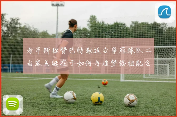 考辛斯称赞巴特勒适合争冠球队二当家关键在于如何与追梦搭档配合