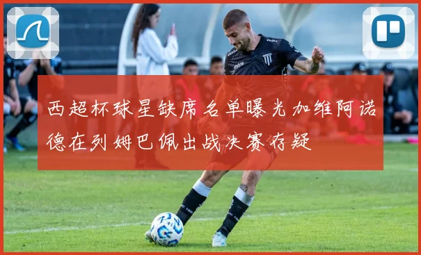 西超杯球星缺席名单曝光加维阿诺德在列姆巴佩出战决赛存疑
