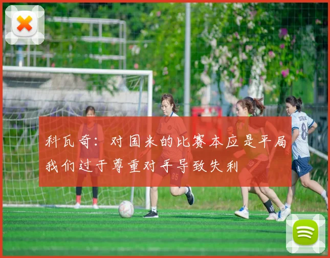 科瓦奇：对国米的比赛本应是平局我们过于尊重对手导致失利
