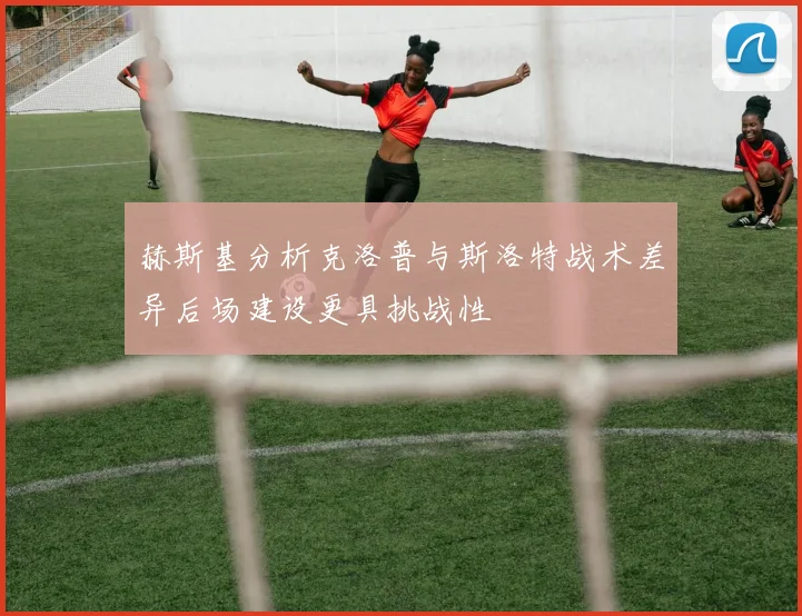 赫斯基分析克洛普与斯洛特战术差异后场建设更具挑战性