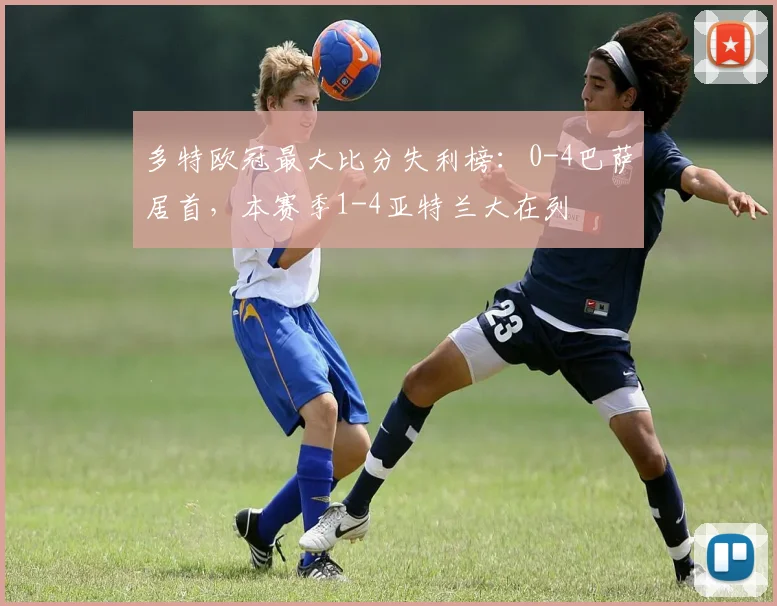 多特欧冠最大比分失利榜：0-4巴萨居首，本赛季1-4亚特兰大在列