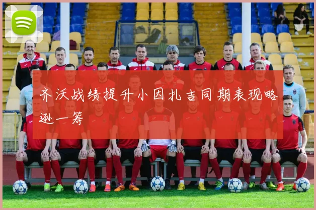 齐沃战绩提升小因扎吉同期表现略逊一筹
