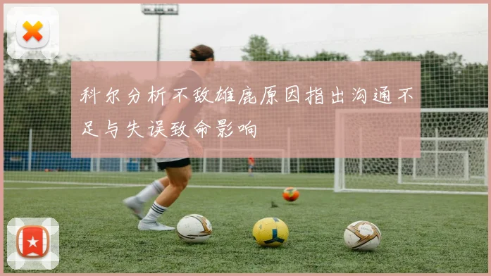 科尔分析不敌雄鹿原因指出沟通不足与失误致命影响