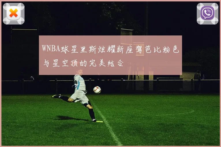 WNBA球星里斯炫耀新座驾芭比粉色与星空顶的完美结合