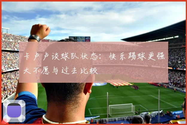 卡卢卢谈球队状态：快乐踢球更强大不愿与过去比较